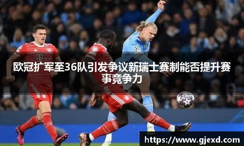 欧冠扩军至36队引发争议新瑞士赛制能否提升赛事竞争力