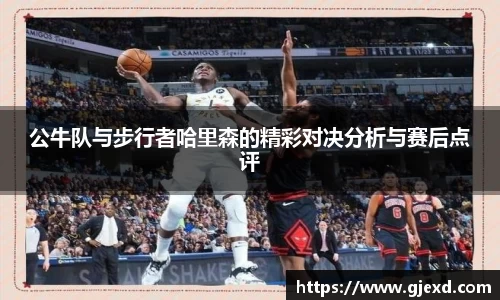 公牛队与步行者哈里森的精彩对决分析与赛后点评