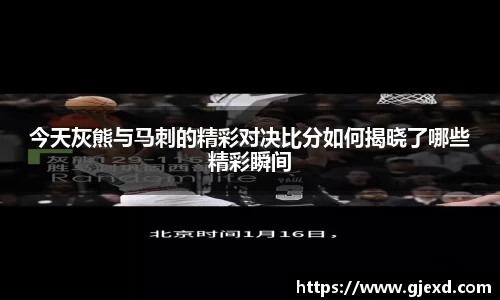 今天灰熊与马刺的精彩对决比分如何揭晓了哪些精彩瞬间