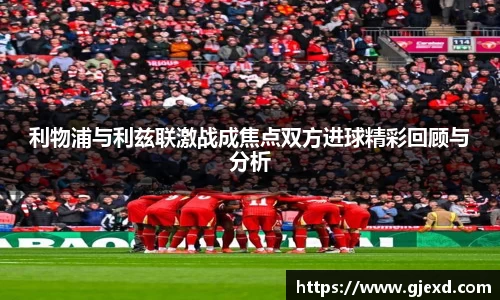 利物浦与利兹联激战成焦点双方进球精彩回顾与分析