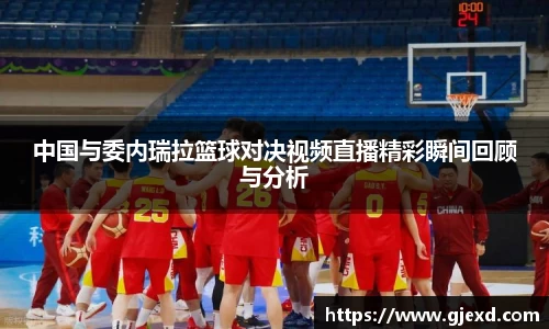 中国与委内瑞拉篮球对决视频直播精彩瞬间回顾与分析