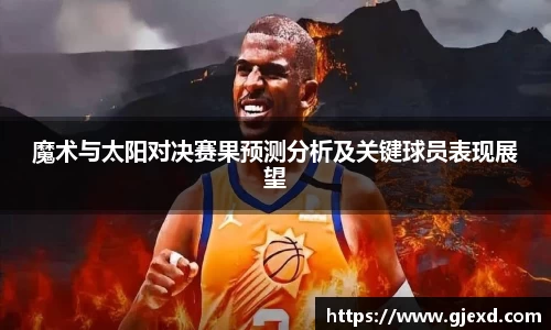 魔术与太阳对决赛果预测分析及关键球员表现展望