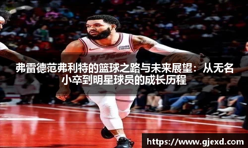 弗雷德范弗利特的篮球之路与未来展望：从无名小卒到明星球员的成长历程