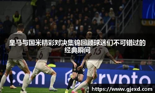 皇马与国米精彩对决集锦回顾球迷们不可错过的经典瞬间