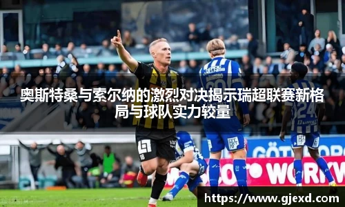 奥斯特桑与索尔纳的激烈对决揭示瑞超联赛新格局与球队实力较量
