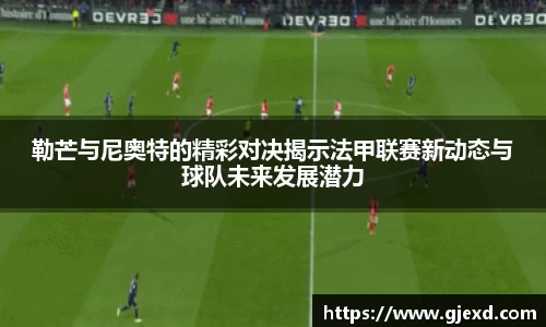 勒芒与尼奥特的精彩对决揭示法甲联赛新动态与球队未来发展潜力