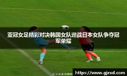 亚冠女足精彩对决韩国女队迎战日本女队争夺冠军荣耀